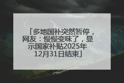 多地国补突然暂停，网友：慢慢变味了，显示国家补贴2025年12月31日结束